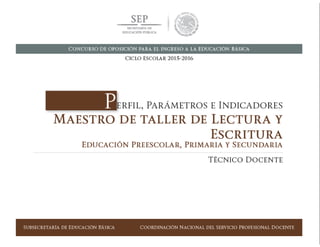 Concurso de oposición para el ingreso a la Educación Básica. Ciclo Escolar 2015-2016
PERFIL, PARÁMETROS E INDICADORES PARA DOCENTES
MAESTRO DE TALLER DE LECTURA Y ESCRITURA. EDUCACIÓN BÁSICA
SUBSECRETARÍA DE EDUCACIÓN BÁSICA  COORDINACIÓN NACIONAL DEL SERVICIO PROFESIONAL DOCENTE 183
 