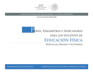 Concurso de oposición para el ingreso a la Educación Básica. Ciclo Escolar 2015-2016
PERFIL, PARÁMETROS E INDICADORES PARA DOCENTES
EDUCACIÓN FÍSICA
SUBSECRETARÍA DE EDUCACIÓN BÁSICA  COORDINACIÓN NACIONAL DEL SERVICIO PROFESIONAL DOCENTE79
 