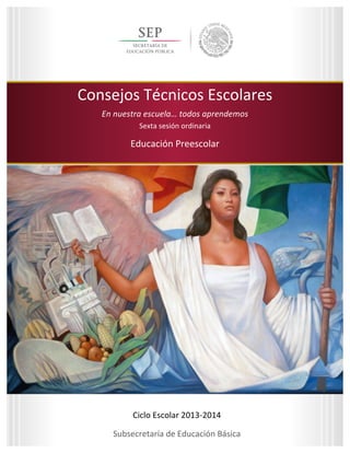  
	
  
	
  
	
  
	
  
1	
  
Sexta	
  sesión	
  ordinaria	
  
Ciclo	
  Escolar	
  2013-­‐2014	
  
Consejos	
  Técnicos	
  Escolares	
  
En	
  nuestra	
  escuela…	
  todos	
  aprendemos	
  
Educación	
  Preescolar	
  
	
  
Consejos	
  Técnicos	
  Escolares	
  
En	
  nuestra	
  escuela…	
  todos	
  aprendemos	
  
Sexta	
  sesión	
  ordinaria	
  
	
  
Educación	
  Preescolar	
  
Ciclo	
  Escolar	
  2013-­‐2014	
  
Subsecretaría	
  de	
  Educación	
  Básica	
  
 