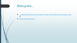 Bibliografia…
 ....DesktopCLASESveinte_principales_causas_enfermedad_nacional_grupo_edad.
pdf
 https://www.inegi.org.mx
 