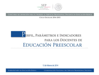 Perfil, Parámetros e Indicadores	
	 para los Docentes de
Educación Preescolar
Subsecretaría de Educación Básica Coordinación Nacional del Servicio Profesional Docente
13 de febrero de 2014
Concurso de oposición para el ingreso al Servicio Profesional Docente en Educación Básica
Ciclo Escolar 2014-2015
 