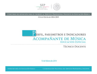 Subsecretaría de Educación Básica Coordinación Nacional del Servicio Profesional Docente
Perfil, parámetros e Indicadores
Acompañante de Música
Educación Especial
Técnico Docente
13 de febrero de 2014
Concurso de oposición para el ingreso al Servicio Profesional Docente en Educación Básica
Ciclo Escolar 2014-2015
 