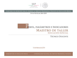 Subsecretaría de Educación Básica Coordinación Nacional del Servicio Profesional Docente
Perfil, parámetros e Indicadores
Maestro de taller
Educación Especial
Técnico Docente
13 de febrero de 2014
Concurso de oposición para el ingreso al Servicio Profesional Docente en Educación Básica
Ciclo Escolar 2014-2015
 