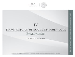 Subsecretaría de Educación Básica • Coordinación Nacional del Servicio Profesional Docente
IV
Etapas, aspectos, métodos e instrumentos de
Evaluación
Propuesta general
Etapas,aspectos,métodoseinstrumentosdeevaluación
 