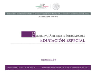 Subsecretaría de Educación Básica Coordinación Nacional del Servicio Profesional Docente
Perfil, parámetros e Indicadores
Educación Especial
13 de febrero de 2014
Concurso de oposición para el ingreso al Servicio Profesional Docente en Educación Básica
Ciclo Escolar 2014-2015
 