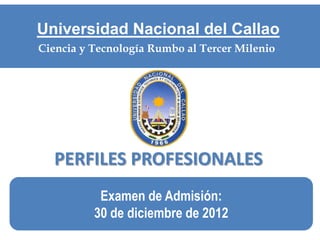 Universidad Nacional del Callao
Ciencia y Tecnología Rumbo al Tercer Milenio




  PERFILES PROFESIONALES
           Examen de Admisión:
          30 de diciembre de 2012
 