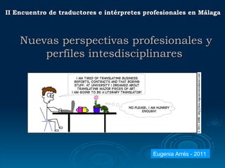 II Encuentro de traductores e intérpretes profesionales en Málaga Nuevas perspectivas profesionales y perfiles intesdisciplinares Eugenia Arrés - 2011 