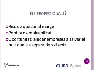 I ELS PROFESSIONALS?

Risc de quedar al marge
Pèrdua d’empleabilitat
Oportunitat: ajudar empreses a salvar el
 buit que les separa dels clients


                                            13
 