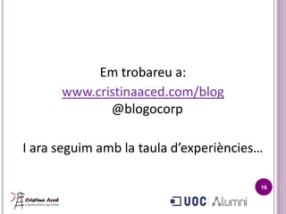 Em trobareu a:
      www.cristinaaced.com/blog
             @blogocorp

I ara seguim amb la taula d’experiències…

                                        16
 