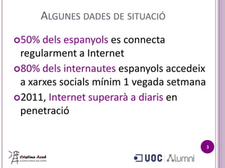 ALGUNES DADES DE SITUACIÓ
50%  dels espanyols es connecta
 regularment a Internet
80% dels internautes espanyols accedeix
 a xarxes socials mínim 1 vegada setmana
2011, Internet superarà a diaris en
 penetració


                                           3
 