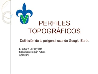 PERFILES
TOPOGRÁFICOS
Definición de la poligonal usando Google-Earth.
El Sitio Y El Proyecto
Sosa San Román Arheli
Amairani
 