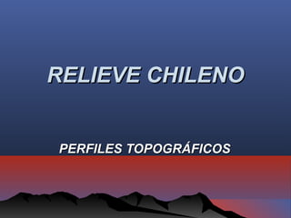 RELIEVE CHILENORELIEVE CHILENO
PERFILES TOPOGRÁFICOSPERFILES TOPOGRÁFICOS
 