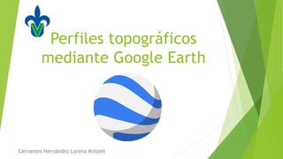 Perfiles topográficos
mediante Google Earth
Cervantes Hernández Lorena Kristell
 