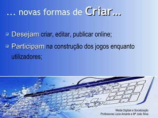Desejam   criar, editar, publicar online; Participam   na construção dos jogos enquanto utilizadores; ... novas formas de   Criar… 