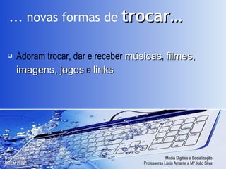 Adoram trocar, dar e receber  músicas ,  filmes, imagens, jogos  e  links ... novas formas de   trocar… 