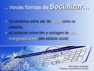... novas formas de   Socializar … Os contactos online são tão  reais  como os pessoais;  os contactos online têm a vantagem de  não marginalizarem  pelo estatuto social; 
