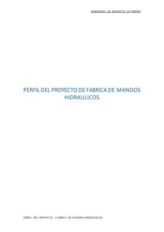 INGENIERIA DE PROYECTO EN DISEÑO
PERFIL DEL PROYECTO: FABRICA DE MANDOS HIDRAULICOS
PERFIL DEL PROYECTO DE FABRICA DE MANDOS
HIDRAULICOS
 