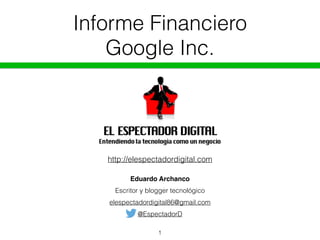 Informe Financiero
Google Inc.
Eduardo Archanco
Escritor y blogger tecnológico
elespectadordigital86@gmail.com
@EspectadorD
1
http://elespectadordigital.com
 