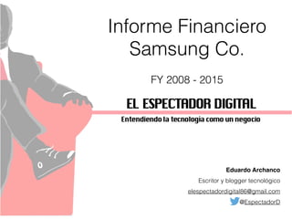 Eduardo Archanco
Escritor y blogger tecnológico
elespectadordigital86@gmail.com
@EspectadorD
Informe Financiero
Samsung Co.
FY 2008 - 2015
 
