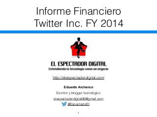 Informe Financiero 
Twitter Inc. FY 2014 
http://elespectadordigital.com 
Eduardo Archanco 
Escritor y blogger tecnológico 
elespectadordigital86@gmail.com 
@EspectadorD 
1 
 