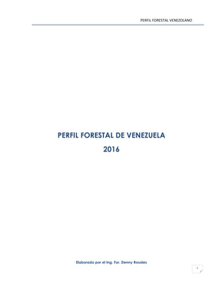 PERFIL FORESTAL VENEZOLANO
1
PERFIL FORESTAL DE VENEZUELA
2016
Elaborado por el Ing. For. Denny Rosales
 