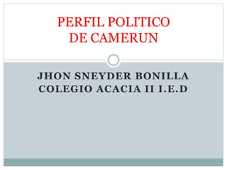 JHON SNEYDER BONILLA
COLEGIO ACACIA II I.E.D
PERFIL POLITICO
DE CAMERUN
 