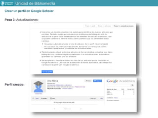 Crear un perfil en Google Scholar
Paso 3: Actualizaciones:
Perfil creado:
Unidad de Bibliometría
 