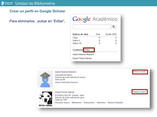 Crear un perfil en Google Scholar
Para eliminarlos : pulsar en “Editar”,
Y en “Eliminar coautor”:
Unidad de Bibliometría
 