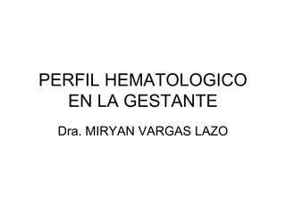 PERFIL HEMATOLOGICO
EN LA GESTANTE
Dra. MIRYAN VARGAS LAZO
 