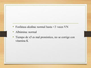 • Fosfatasa alcalina: normal hasta <3 veces VN
• Albúmina: normal
• Tiempo de x5 es mal pronóstico, no se corrige con
vitamina K
 
