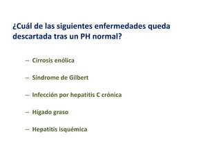 ¿Cuál de las siguientes enfermedades queda
descartada tras un PH normal?
– Cirrosis enólica
– Síndrome de Gilbert
– Infección por hepatitis C crónica
– Hígado graso
– Hepatitis isquémica

 