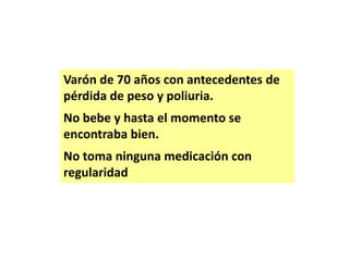 Varón de 70 años con antecedentes de
pérdida de peso y poliuria.

No bebe y hasta el momento se
encontraba bien.
No toma ninguna medicación con
regularidad

 