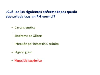 ¿Cuál de las siguientes enfermedades queda
descartada tras un PH normal?
– Cirrosis enólica
– Síndrome de Gilbert
– Infección por hepatitis C crónica
– Hígado graso
– Hepatitis isquémica

 