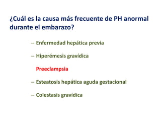 ¿Cuál es la causa más frecuente de PH anormal
durante el embarazo?
– Enfermedad hepática previa
– Hiperémesis gravídica
– Preeclampsia
– Esteatosis hepática aguda gestacional
– Colestasis gravídica

 