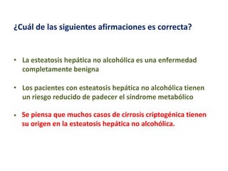 ¿Cuál de las siguientes afirmaciones es correcta?

• La esteatosis hepática no alcohólica es una enfermedad
completamente benigna
• Los pacientes con esteatosis hepática no alcohólica tienen
un riesgo reducido de padecer el síndrome metabólico
• Se piensa que muchos casos de cirrosis criptogénica tienen
su origen en la esteatosis hepática no alcohólica.

 