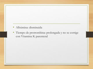 • Albúmina: disminuida
• Tiempo de protrombina: prolongada y no se corrige
con Vitamina K parenteral

 
