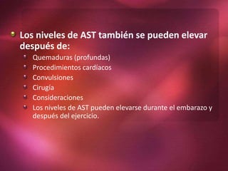 Los niveles de AST también se pueden elevar
después de:
Quemaduras (profundas)
Procedimientos cardíacos
Convulsiones
Cirugía
Consideraciones
Los niveles de AST pueden elevarse durante el embarazo y
después del ejercicio.
 