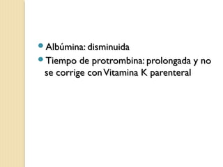 Albúmina: disminuidaAlbúmina: disminuida
Tiempo de protrombina: prolongada y noTiempo de protrombina: prolongada y no
se corrige conVitamina K parenteralse corrige conVitamina K parenteral
 