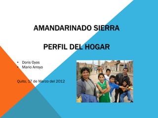 AMANDARINADO SIERRA

                 PERFIL DEL HOGAR
• Doris Oyos
• Mario Arroyo


Quito, 17 de Marzo del 2012
 