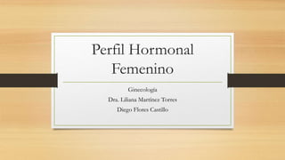 Perfil Hormonal
Femenino
Ginecología
Dra. Liliana Martínez Torres
Diego Flores Castillo
 