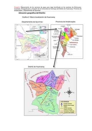 Proyecto: Mejoramiento de los servicios de agua para riego tecnificado en los sectores de Wichccana,
Ccoriraya, Ancaypahuana y Arapachi de la Comunida de Ccoriraya del Distrito de Huancaray- Provincia de
Andahuaylas - Departamento de Apurimac
Ubicación geográfica del Distrito:
Grafica 2: Macro localización de Huancaray
Departamento de Apurímac Provincia de Andahuaylas
Distrito de Huancaray
 