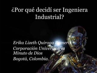 ¿Por qué decidí ser Ingeniera
        Industrial?



Erika Lizeth Quiroga Romero
Corporación Universitaria
Minuto de Dios
Bogotá, Colombia.
 
