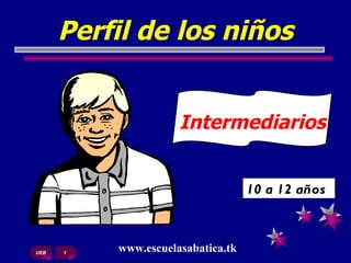 Perfil de los niños


                     Intermediarios


                                   10 a 12 años



UEB   1
          www.escuelasabatica.tk
 