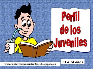 Perfil  de los  Juveniles 13 a 14 años www.ministeriomenormiraflores.blogspot.com 