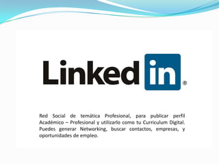 Red Social de temática Profesional, para publicar perfil Académico – Profesional y utilizarlo como tu Curriculum Digital. Puedes generar Networking, buscar contactos, empresas, y oportunidades de empleo.   
