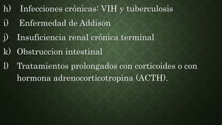 h) Infecciones crónicas: VIH y tuberculosis
i) Enfermedad de Addison
j) Insuficiencia renal crónica terminal
k) Obstruccion intestinal
l) Tratamientos prolongados con corticoides o con
hormona adrenocorticotropina (ACTH).
 
