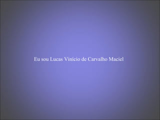 Eu sou Lucas Vinício de Carvalho Maciel 