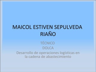 MAICOL ESTIVEN SEPULVEDA
RIAÑO
TÉCNICO
DOLCA
Desarrollo de operaciones logísticas en
la cadena de abastecimiento
 
