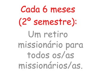 Cada 6 meses
(2º semestre):
Um retiro
missionário para
todos os/as
missionários/as.
 