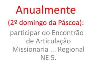 Anualmente
(2º domingo da Páscoa):
participar do Encontrão
de Articulação
Missionaria ... Regional
NE 5.
 